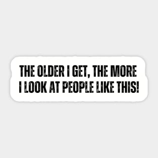 The older I get, The more - I look at people like this Sticker